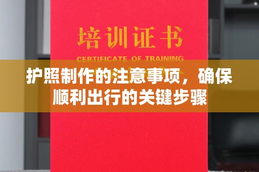 邱县护照制作的注意事项，确保顺利出行的关键步骤