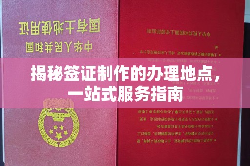 邱县揭秘签证制作的办理地点，一站式服务指南